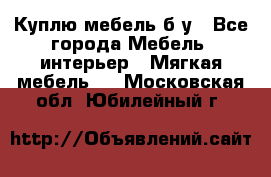 Куплю мебель б/у - Все города Мебель, интерьер » Мягкая мебель   . Московская обл.,Юбилейный г.